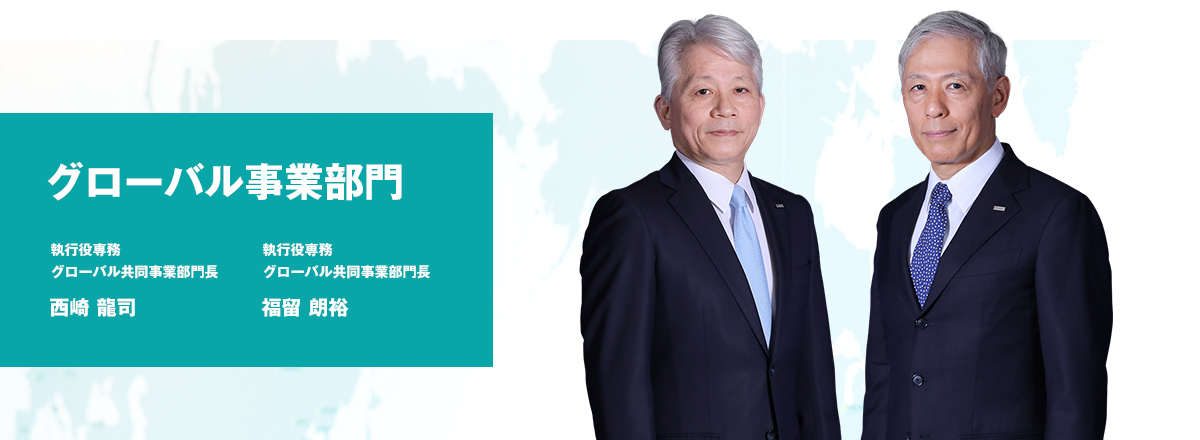 グローバル事業部門 執行役専務 グローバル共同事業部門長 西崎 龍司 執行役専務 グローバル共同事業部門長 福留 朗裕