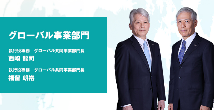 グローバル事業部門 執行役専務 グローバル共同事業部門長 西崎 龍司 執行役専務 グローバル共同事業部門長 福留 朗裕