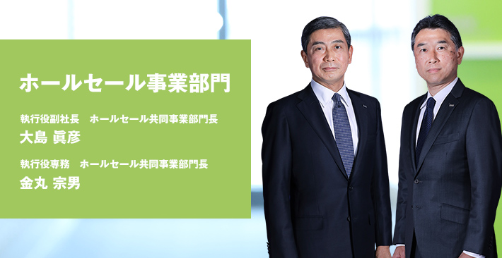 ホールセール事業部門 執行役副社長 ホールセール共同事業部門長 大島 眞彦 執行役専務 ホールセール共同事業部門長 金丸 宗男