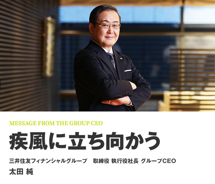 MESSAGE FROM THE GROUP CEO 疾風に立ち向かう 三井住友フィナンシャルグループ 取締役 執行役社長 グループCEO 太田 純