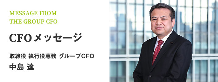 MESSAGE FROM THE GROUP CFO CFOメッセージ 取締役 執行役専務 グループCFO 中島 達