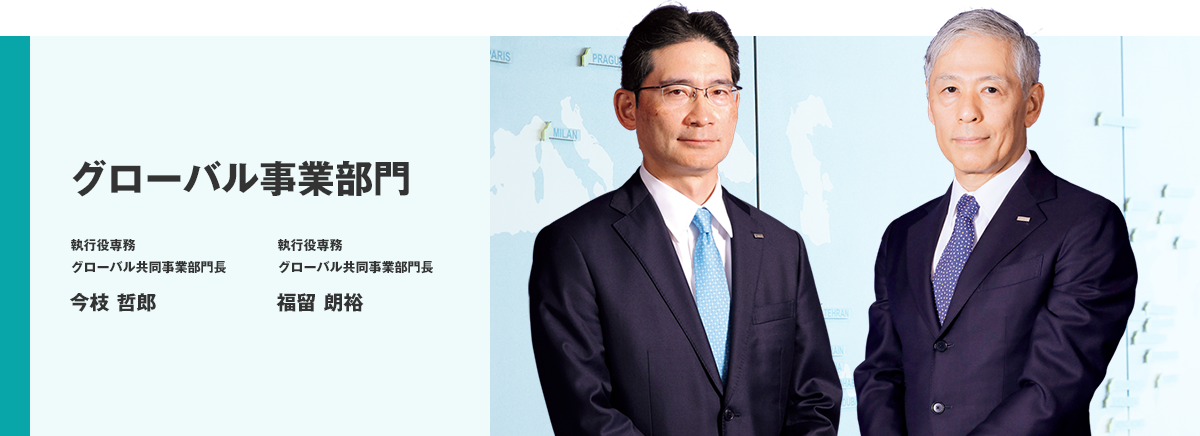 グローバル事業部門 執行役専務 グローバル共同事業部門長 今枝 哲郎 執行役専務 グローバル共同事業部門長 福留 朗裕