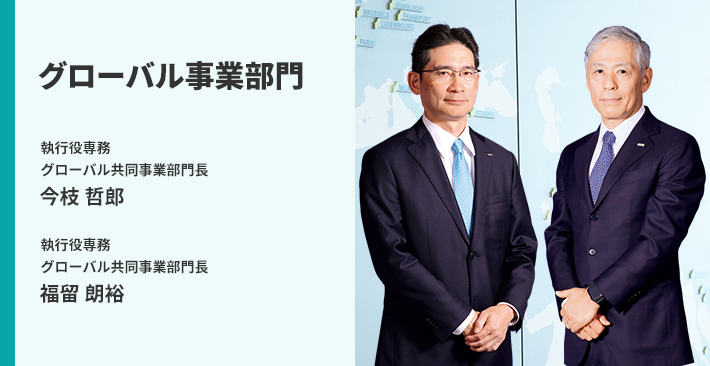 グローバル事業部門 執行役専務 グローバル共同事業部門長 今枝 哲郎 執行役専務 グローバル共同事業部門長 福留 朗裕