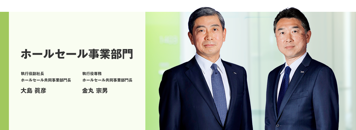 ホールセール事業部門 執行役副社長 ホールセール共同事業部門長 大島 眞彦 執行役専務 ホールセール共同事業部門長 金丸 宗男