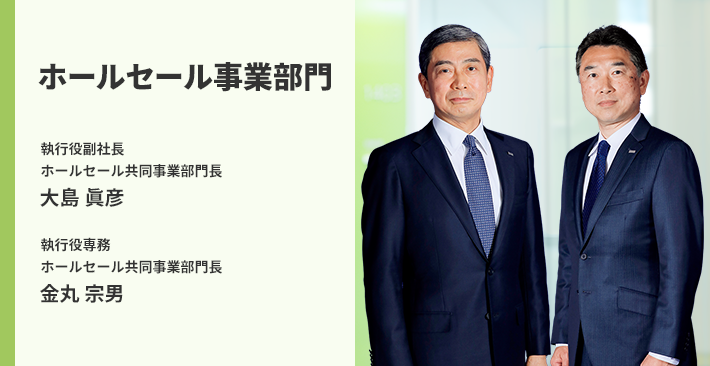 ホールセール事業部門 執行役副社長 ホールセール共同事業部門長 大島 眞彦 執行役専務 ホールセール共同事業部門長 金丸 宗男