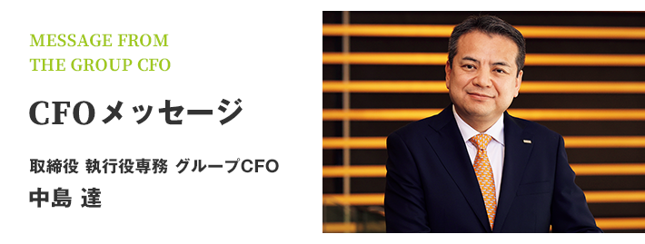 MESSAGE FROM THE GROUP CFO CFOメッセージ 取締役 執行役専務 グループCFO兼CSO 中島 達