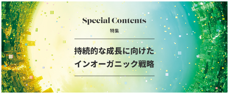 Special Contents 特集 持続的な成長に向けたインオーガニック戦略