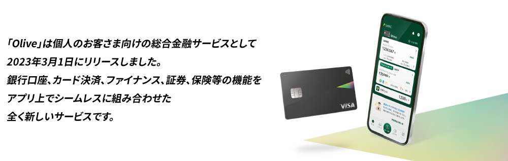 「Olive」は個人のお客さま向けの総合金融サービスとして2023年3月1日にリリースしました。銀行口座、カード決済、ファイナンス、証券、保険等の機能をアプリ上でシームレスに組み合わせた全く新しいサービスです。
