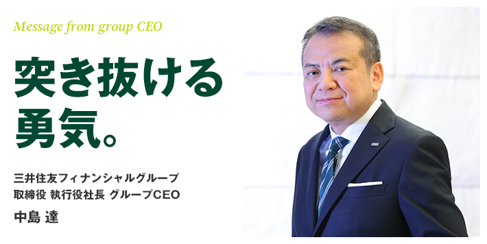 Message from group CEO 突き抜ける勇気。 三井住友フィナンシャルグループ 取締役 執行役社長 グループCEO 中島 達