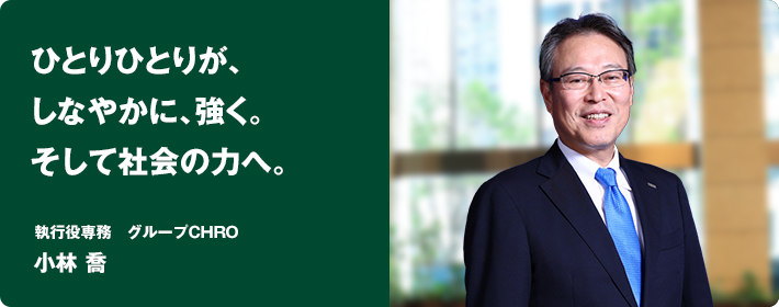 ひとりひとりが、しなやかに、強く。そして社会の力へ。　執行役専務　グループCHRO　小林 喬