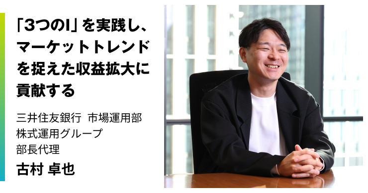 「3つのI」を実践し、マーケットトレンドを捉えた収益拡大に貢献する 三井住友銀行 市場運用部 株式運用グループ 部長代理 古村 卓也