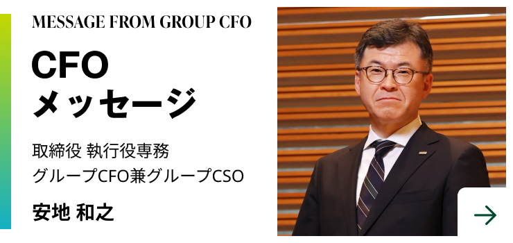 MESSAGE FROM GROUP CFO　CFOメッセージ　取締役 執行役専務 グループCFO兼グループCSO　安地 和之