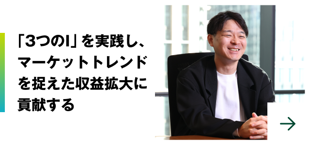 「3つのI」を実践し、マーケットトレンドを捉えた収益拡大に貢献する