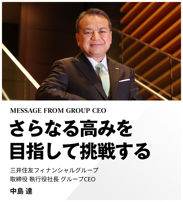 MESSAGE FROM GROUP CEO　さらなる高みを目指して挑戦する　三井住友フィナンシャルグループ 取締役 執行役社長 グループCEO　中島 達