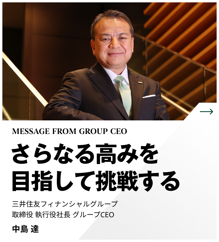 MESSAGE FROM GROUP CEO　さらなる高みを目指して挑戦する　三井住友フィナンシャルグループ 取締役 執行役社長 グループCEO　中島 達