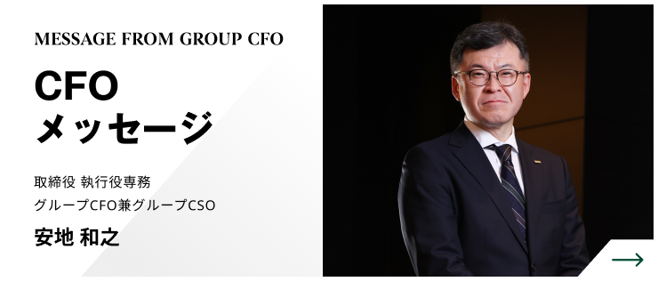 MESSAGE FROM GROUP CFO　CFOメッセージ　取締役 執行役専務 グループCFO兼グループCSO　安地 和之