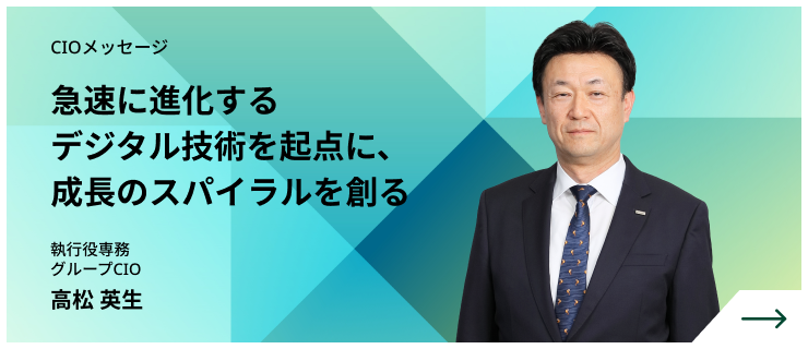 CIOメッセージ　急速に進化するデジタル技術を起点に、成長のスパイラルを創る　執行役専務 グループCIO　高松 英生