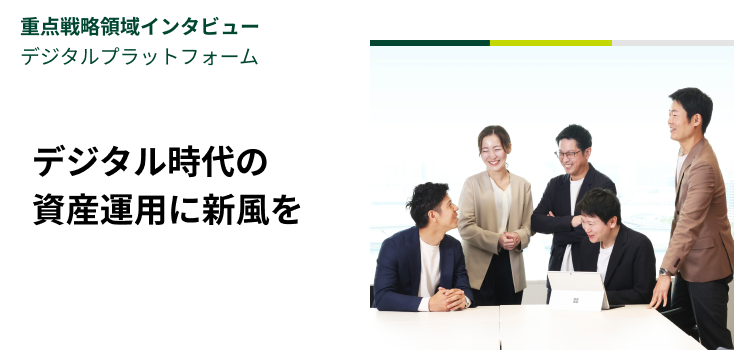 重点戦略領域インタビュー｜デジタルプラットフォーム　デジタル時代の資産運用に新風を