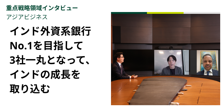 重点戦略領域インタビュー｜アジアビジネス　インド外資系銀行No.1を目指して3社一丸となって、インドの成長を取り込む