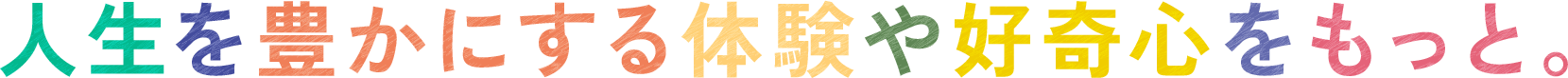 人生を豊かにする体験や好奇心をもっと。