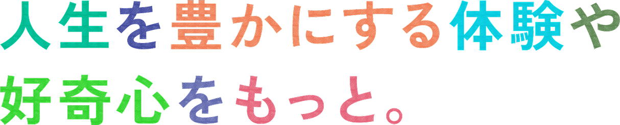 人生を豊かにする体験や好奇心をもっと。