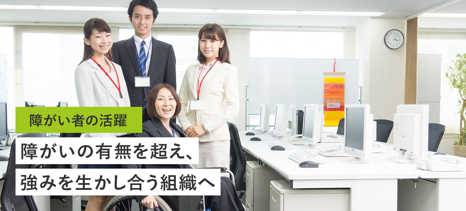 障がい者の活躍 障がいの有無を超え、強みを生かし合う組織へ