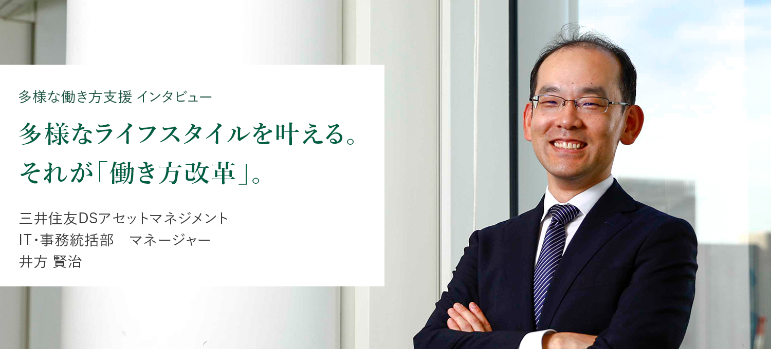 多様な働き方支援 インタビュー 多様なライフスタイルを叶える。それが「働き方改革」   三井住友DSアセットマネジメント IT・事務統括部　マネージャー 井方 賢治