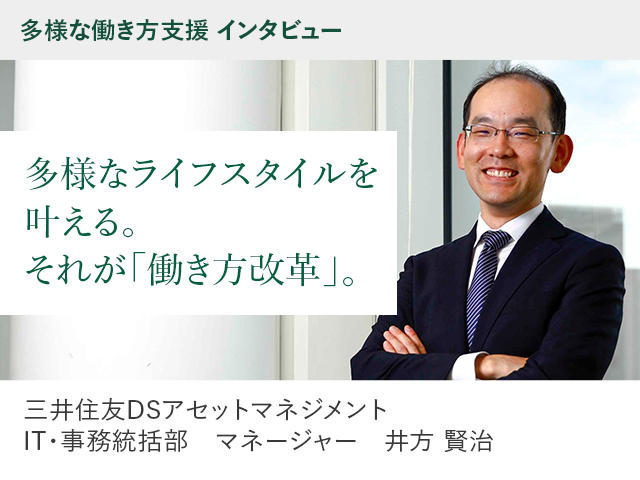 多様な働き方支援 インタビュー 多様なライフスタイルを叶える。それが「働き方改革」   三井住友DSアセットマネジメント IT・事務統括部　マネージャー 井方 賢治