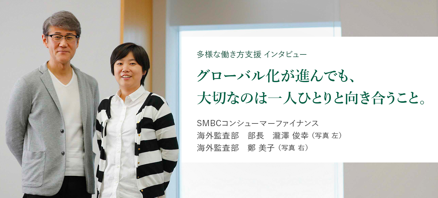 多様な働き方支援 インタビュー グローバル化が進んでも、大切なのは一人ひとりと向き合うこと。SMBCコンシューマーファイナンス　海外監査部　部長　瀧澤 俊幸 （写真 左）海外監査部　鄭 美子 （写真 右）