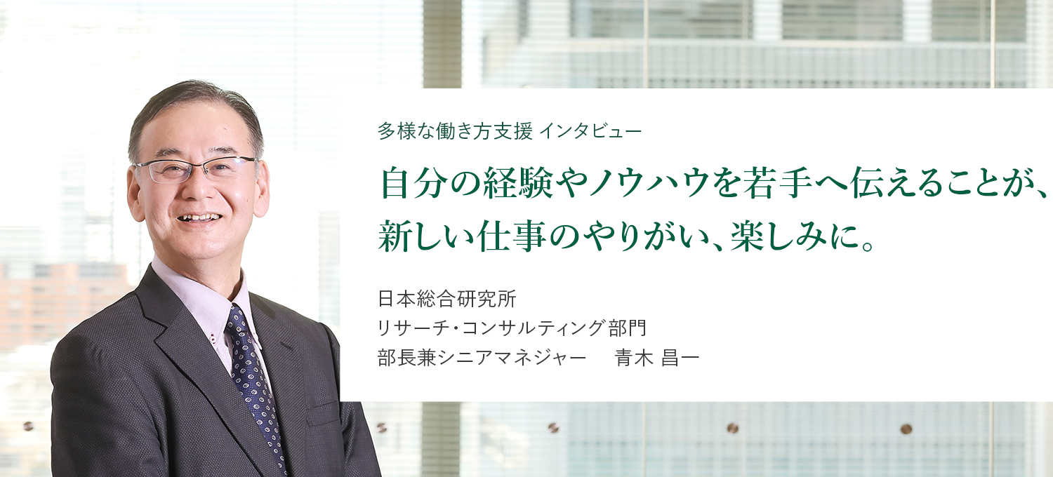 多様な働き方支援 インタビュー 自分の経験やノウハウを若手へ伝えることが、新しい仕事のやりがい、楽しみに。日本総合研究所 リサーチ・コンサルティング部門 部長兼シニアマネジャー 青木　昌一