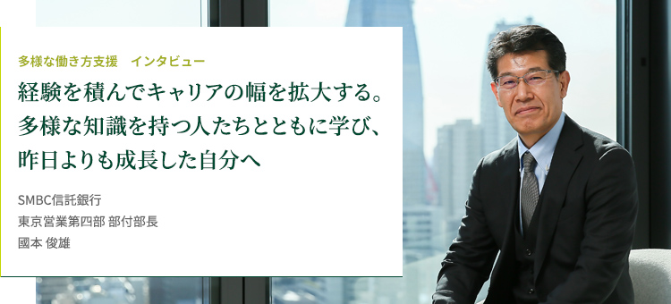 多様な働き方支援 インタビュー 経験を積んでキャリアの幅を拡大する。多様な知識を持つ人たちとともに学び、昨日よりも成長した自分へ SMBC信託銀行 東京営業第四部 部付部長 國本 俊雄