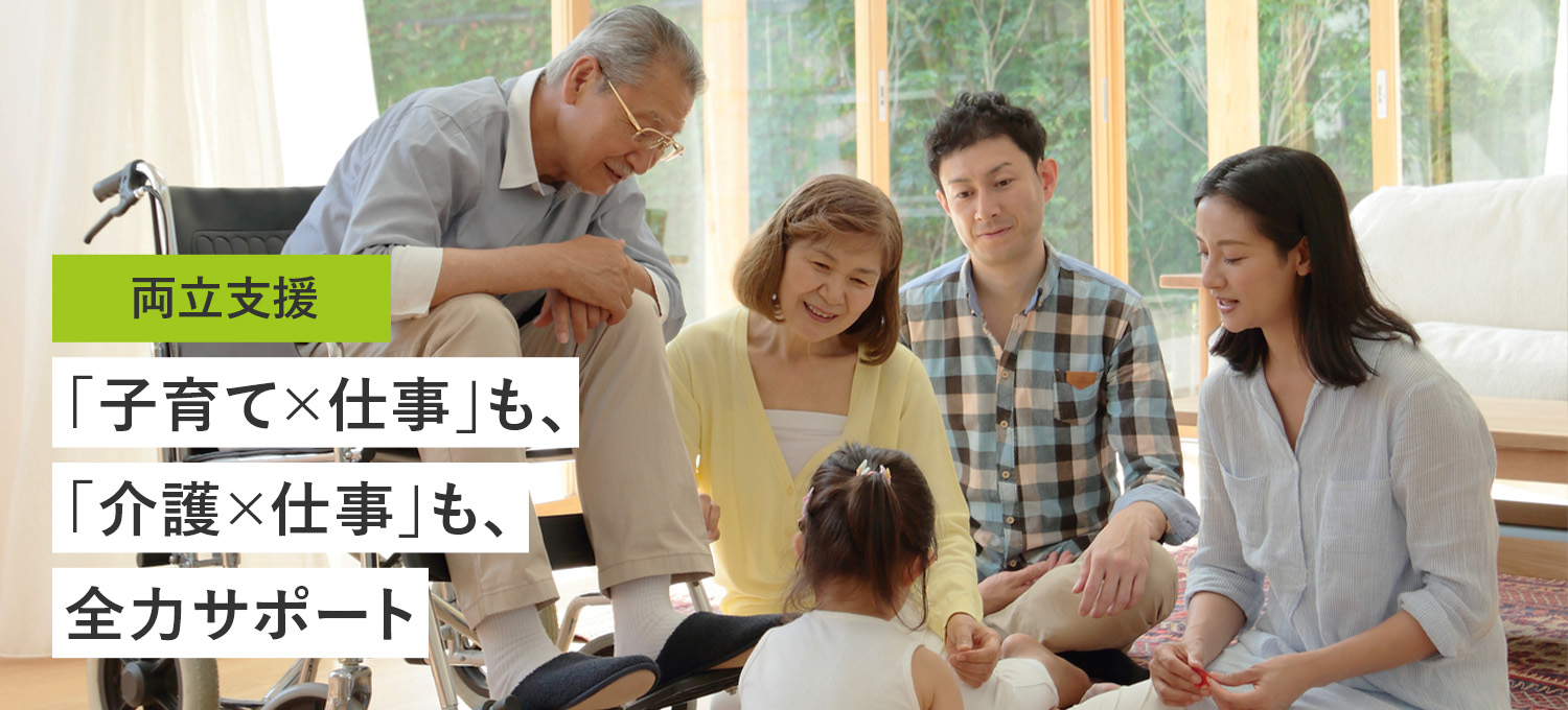 両立支援 「子育て×仕事」も、「介護×仕事」も、全力サポート