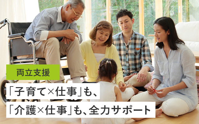 両立支援 「子育て×仕事」も、「介護×仕事」も、全力サポート