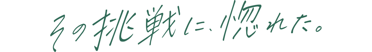その挑戦に、惚れた。